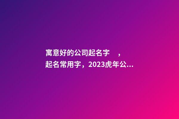 寓意好的公司起名字，起名常用字，2023虎年公司起名，晏平起名-第1張-公司起名-玄機派